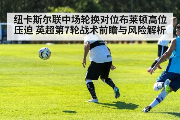 纽卡斯尔联中场轮换对位布莱顿高位压迫 英超第7轮战术前瞻与风险解析