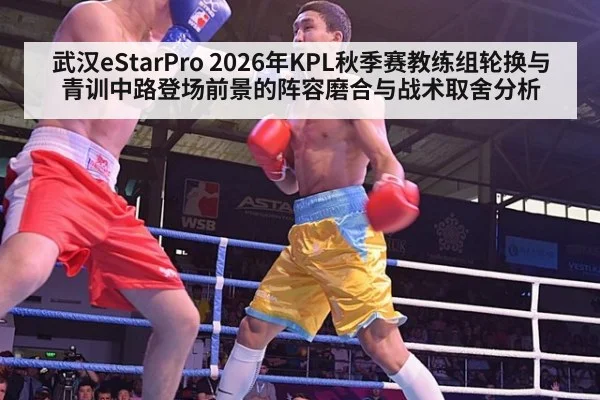 武汉eStarPro 2026年KPL秋季赛教练组轮换与青训中路登场前景的阵容磨合与战术取舍分析