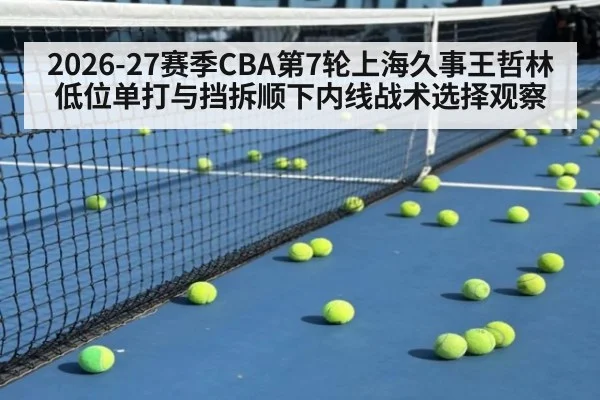 2026-27赛季CBA第7轮上海久事王哲林低位单打与挡拆顺下内线战术选择观察
